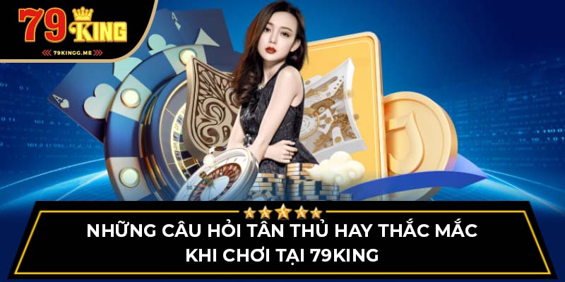 Những thắc mắc thường thấy nhất của người chơi tại 79King